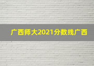 广西师大2021分数线广西