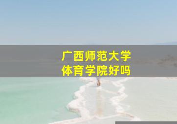 广西师范大学体育学院好吗