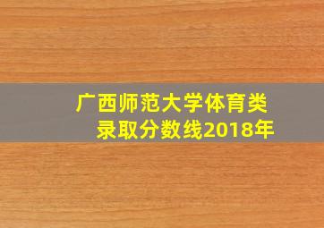 广西师范大学体育类录取分数线2018年