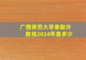 广西师范大学录取分数线2024年是多少