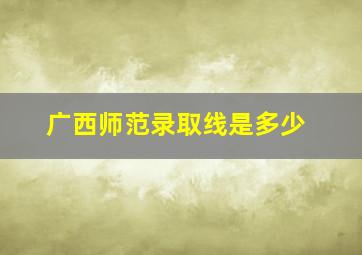 广西师范录取线是多少