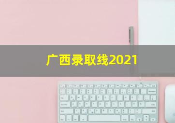 广西录取线2021