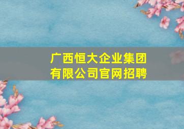 广西恒大企业集团有限公司官网招聘