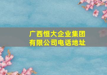 广西恒大企业集团有限公司电话地址