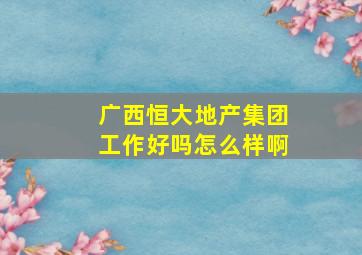 广西恒大地产集团工作好吗怎么样啊