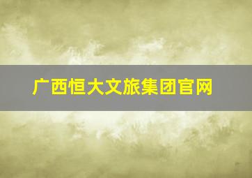 广西恒大文旅集团官网