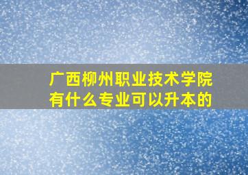 广西柳州职业技术学院有什么专业可以升本的