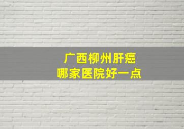 广西柳州肝癌哪家医院好一点