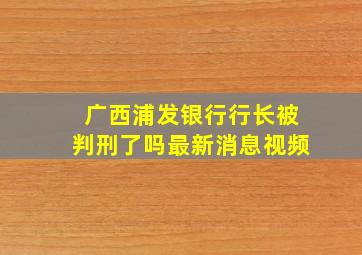 广西浦发银行行长被判刑了吗最新消息视频