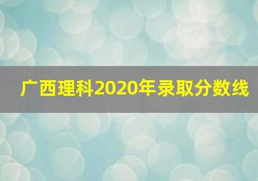 广西理科2020年录取分数线