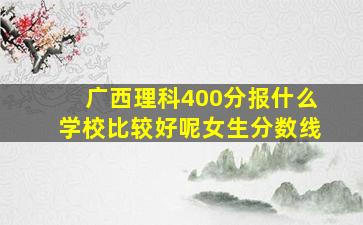 广西理科400分报什么学校比较好呢女生分数线