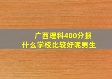 广西理科400分报什么学校比较好呢男生