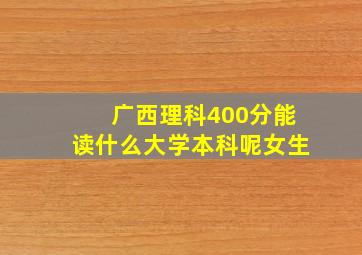 广西理科400分能读什么大学本科呢女生