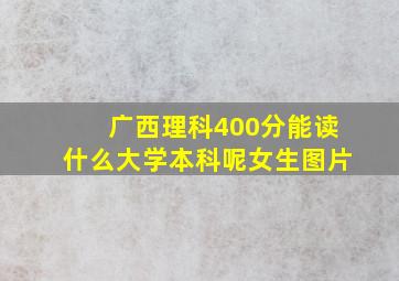 广西理科400分能读什么大学本科呢女生图片