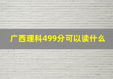 广西理科499分可以读什么