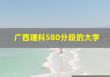 广西理科580分段的大学