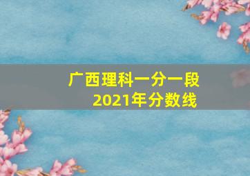 广西理科一分一段2021年分数线