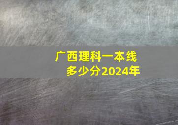 广西理科一本线多少分2024年