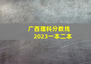 广西理科分数线2023一本二本