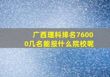 广西理科排名76000几名能报什么院校呢