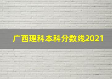 广西理科本科分数线2021