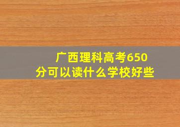 广西理科高考650分可以读什么学校好些