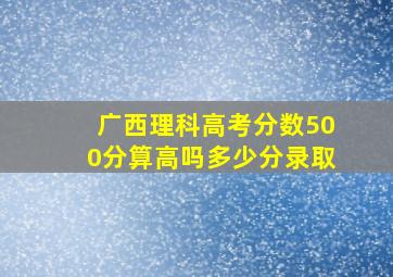 广西理科高考分数500分算高吗多少分录取