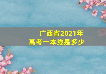 广西省2021年高考一本线是多少