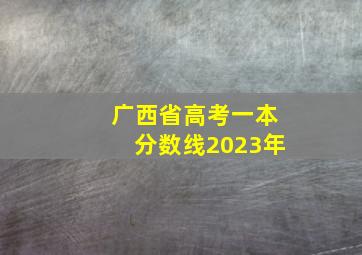 广西省高考一本分数线2023年