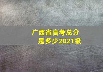 广西省高考总分是多少2021级