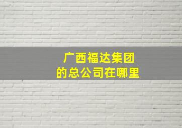 广西福达集团的总公司在哪里