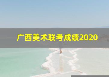 广西美术联考成绩2020