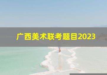 广西美术联考题目2023