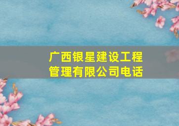 广西银星建设工程管理有限公司电话