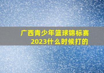 广西青少年篮球锦标赛2023什么时候打的