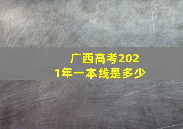 广西高考2021年一本线是多少