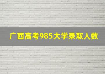 广西高考985大学录取人数