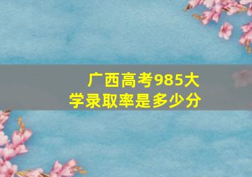 广西高考985大学录取率是多少分