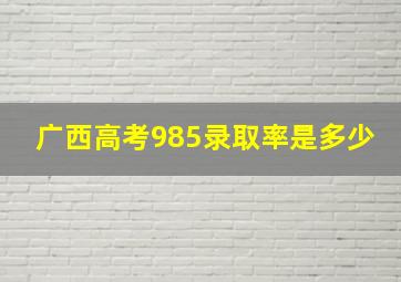 广西高考985录取率是多少