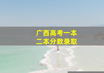 广西高考一本二本分数录取