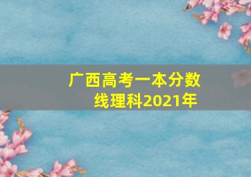 广西高考一本分数线理科2021年