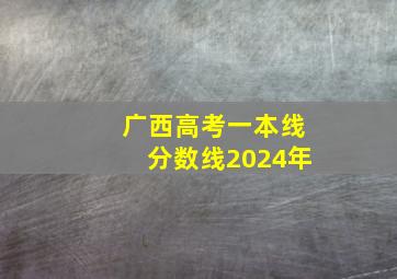 广西高考一本线分数线2024年