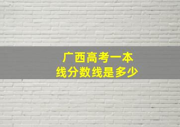 广西高考一本线分数线是多少