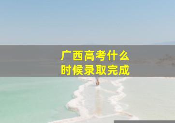 广西高考什么时候录取完成