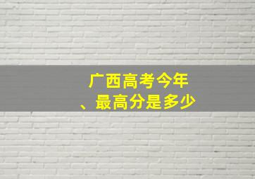 广西高考今年、最高分是多少