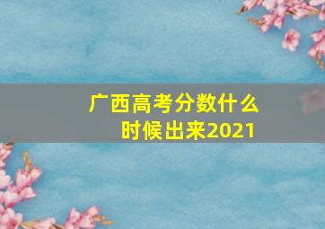 广西高考分数什么时候出来2021