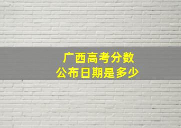 广西高考分数公布日期是多少