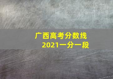 广西高考分数线2021一分一段