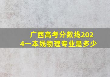 广西高考分数线2024一本线物理专业是多少