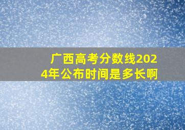 广西高考分数线2024年公布时间是多长啊